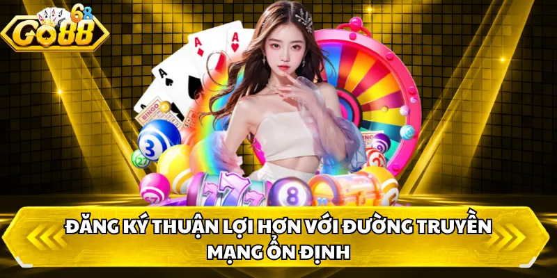 Đăng ký thuận lợi hơn với đường truyền mạng ổn định